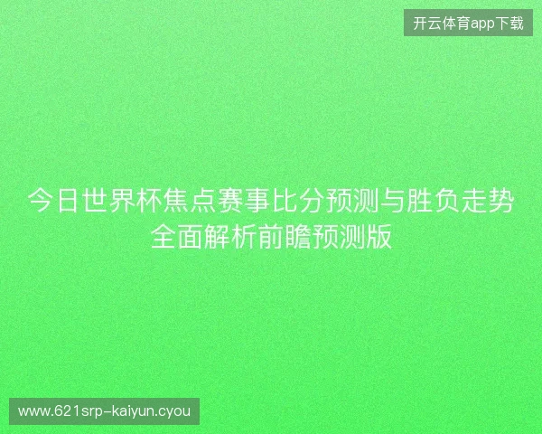 今日世界杯焦点赛事比分预测与胜负走势全面解析前瞻预测版 今日世界杯焦点赛事比分预测与胜负走势全面解析前瞻预测版