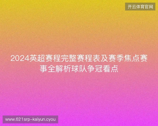 2024英超赛程完整赛程表及赛季焦点赛事全解析球队争冠看点 2024英超赛程完整赛程表及赛季焦点赛事全解析球队争冠看点