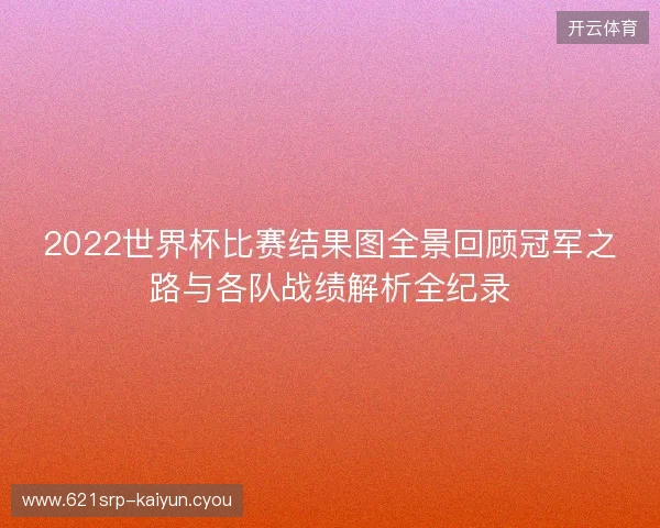 2022世界杯比赛结果图全景回顾冠军之路与各队战绩解析全纪录