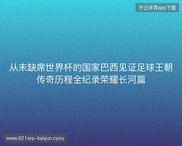从未缺席世界杯的国家巴西见证足球王朝传奇历程全纪录荣耀长河篇