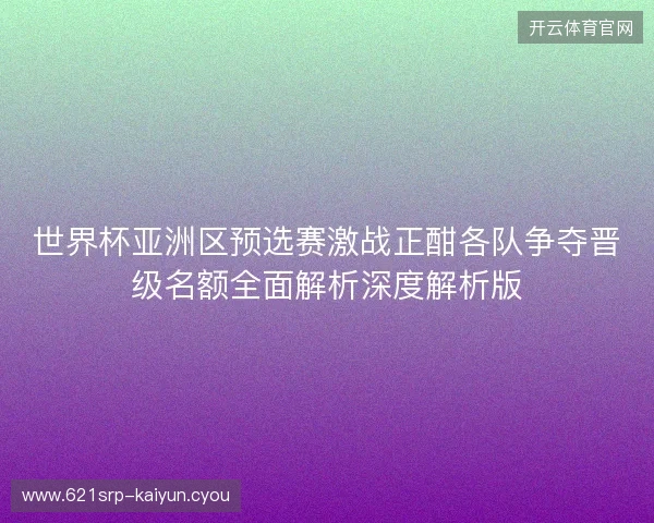 世界杯亚洲区预选赛激战正酣各队争夺晋级名额全面解析深度解析版
