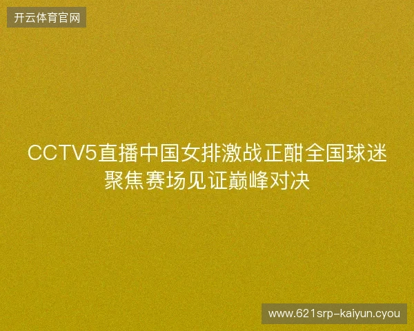 CCTV5直播中国女排激战正酣全国球迷聚焦赛场见证巅峰对决