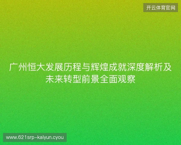 广州恒大发展历程与辉煌成就深度解析及未来转型前景全面观察
