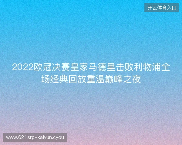 2022欧冠决赛皇家马德里击败利物浦全场经典回放重温巅峰之夜