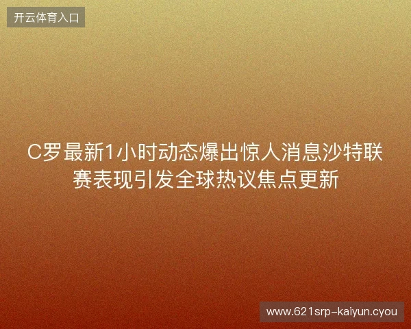 C罗最新1小时动态爆出惊人消息沙特联赛表现引发全球热议焦点更新
