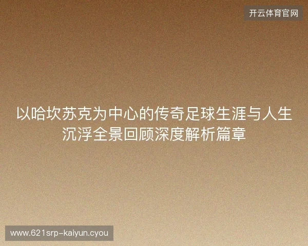 以哈坎苏克为中心的传奇足球生涯与人生沉浮全景回顾深度解析篇章