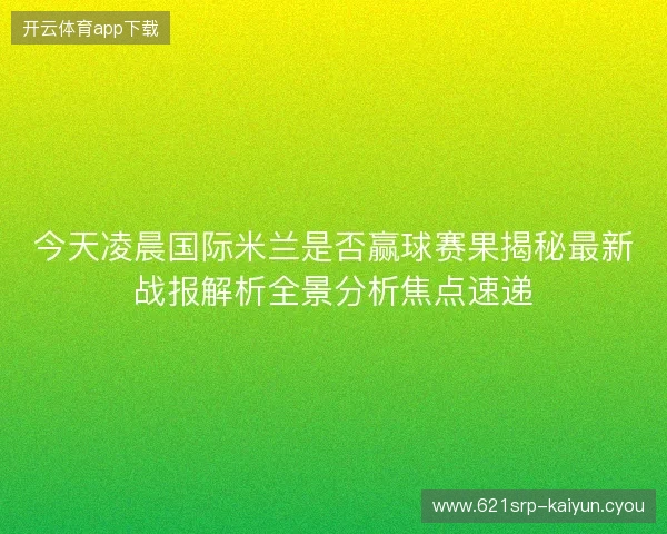 今天凌晨国际米兰是否赢球赛果揭秘最新战报解析全景分析焦点速递 今天凌晨国际米兰是否赢球赛果揭秘最新战报解析全景分析焦点速递