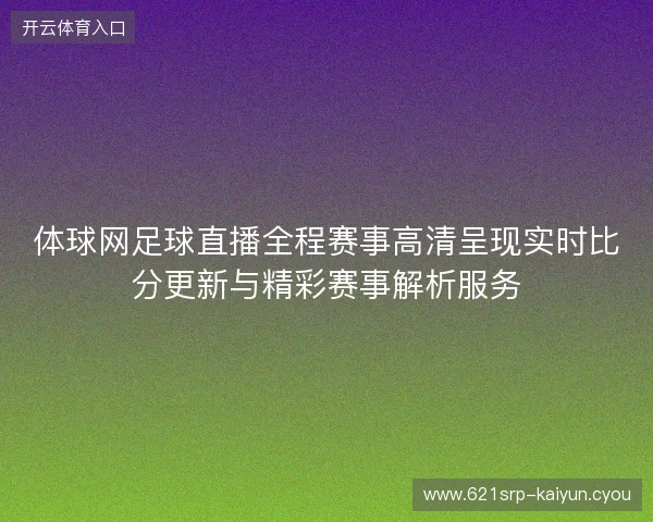 体球网足球直播全程赛事高清呈现实时比分更新与精彩赛事解析服务