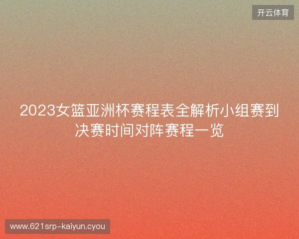 2023女篮亚洲杯赛程表全解析小组赛到决赛时间对阵赛程一览 2023女篮亚洲杯赛程表全解析小组赛到决赛时间对阵赛程一览