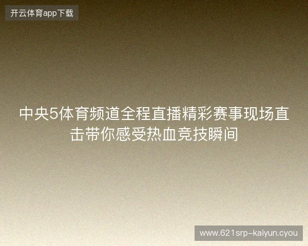 中央5体育频道全程直播精彩赛事现场直击带你感受热血竞技瞬间 中央5体育频道全程直播精彩赛事现场直击带你感受热血竞技瞬间
