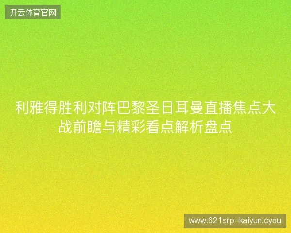 利雅得胜利对阵巴黎圣日耳曼直播焦点大战前瞻与精彩看点解析盘点