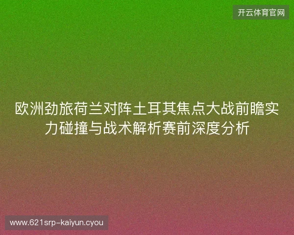欧洲劲旅荷兰对阵土耳其焦点大战前瞻实力碰撞与战术解析赛前深度分析 欧洲劲旅荷兰对阵土耳其焦点大战前瞻实力碰撞与战术解析赛前深度分析