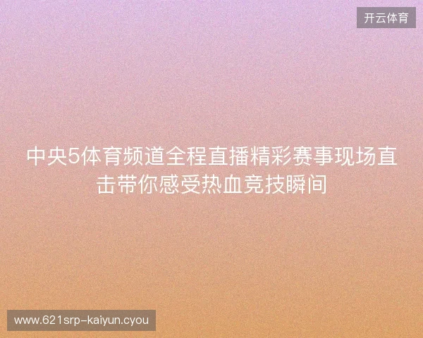 中央5体育频道全程直播精彩赛事现场直击带你感受热血竞技瞬间 中央5体育频道全程直播精彩赛事现场直击带你感受热血竞技瞬间