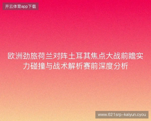 欧洲劲旅荷兰对阵土耳其焦点大战前瞻实力碰撞与战术解析赛前深度分析 欧洲劲旅荷兰对阵土耳其焦点大战前瞻实力碰撞与战术解析赛前深度分析