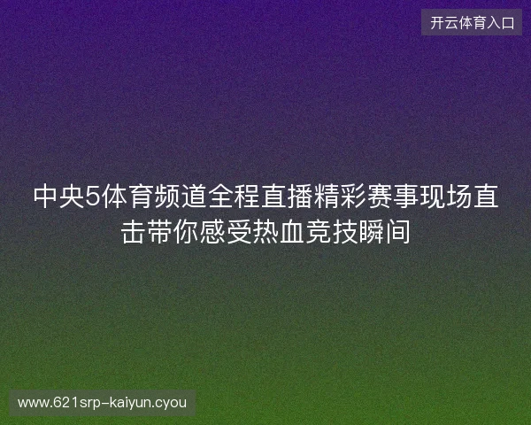 中央5体育频道全程直播精彩赛事现场直击带你感受热血竞技瞬间 中央5体育频道全程直播精彩赛事现场直击带你感受热血竞技瞬间