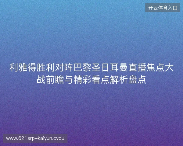 利雅得胜利对阵巴黎圣日耳曼直播焦点大战前瞻与精彩看点解析盘点