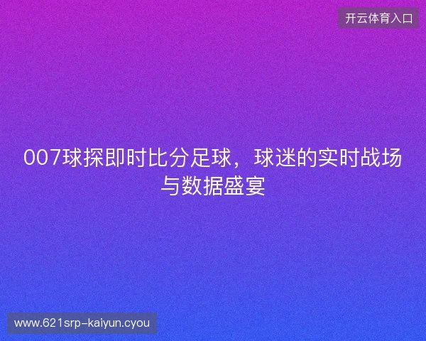 007球探即时比分足球，球迷的实时战场与数据盛宴