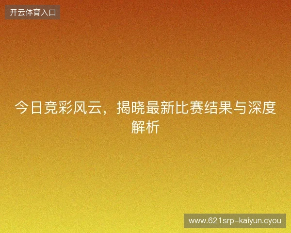 今日竞彩风云，揭晓最新比赛结果与深度解析