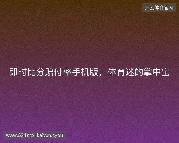 即时比分赔付率手机版，体育迷的掌中宝