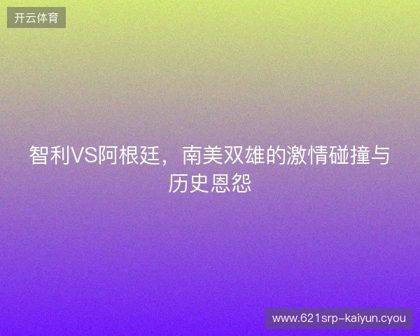 智利VS阿根廷，南美双雄的激情碰撞与历史恩怨